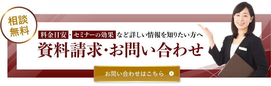 無料相談 料金目安・セミナーの効果など詳しい情報を知りたい方へ 資料請求・お問い合わせ