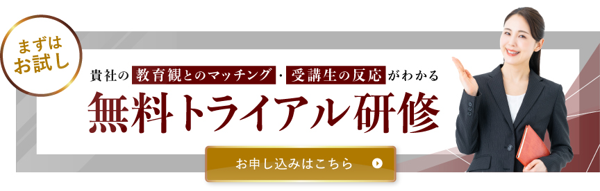 まずはお試し 貴社の教育観とのマッチング・受講生の反応がわかる 無料トライアル研修